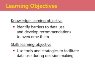 Knowledge learning objective
 Identify barriers to data use
and develop recommendations
to overcome them
Skills learning objective
 Use tools and strategies to facilitate
data use during decision making
Learning Objectives
 