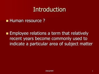 Introduction
 Human resource ?
 Employee relations a term that relatively
recent years become commonly used to
indicate a particular area of subject matter
DNK@FBM 1
 