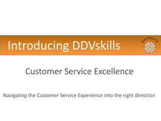 Introducing	
  DDVskills
Customer	
  Service	
  Excellence	
  
Navigating	
  the	
  Customer	
  Service	
  Experience	
  into	
  the	
  right	
  direction
 