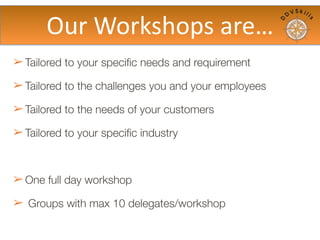 ➢ Tailored to your specific needs and requirement
➢ Tailored to the challenges you and your employees
➢ Tailored to the needs of your customers
➢ Tailored to your specific industry
➢ Groups with max 10 delegates/workshop
Our	
  workshops	
  are..
 
