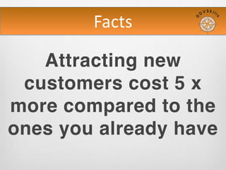 Facts
Attracting new customers
cost 5 x more compared
to the ones you already
have
 