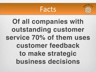 Facts
Of all companies with
outstanding customer
service 70% of them uses
customer feedback
to make strategic
business decisions
 