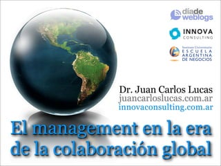 Dr. Juan Carlos Lucas
             juancarloslucas.com.ar
             innovaconsulting.com.ar

El management en la era
de la colaboración global
 