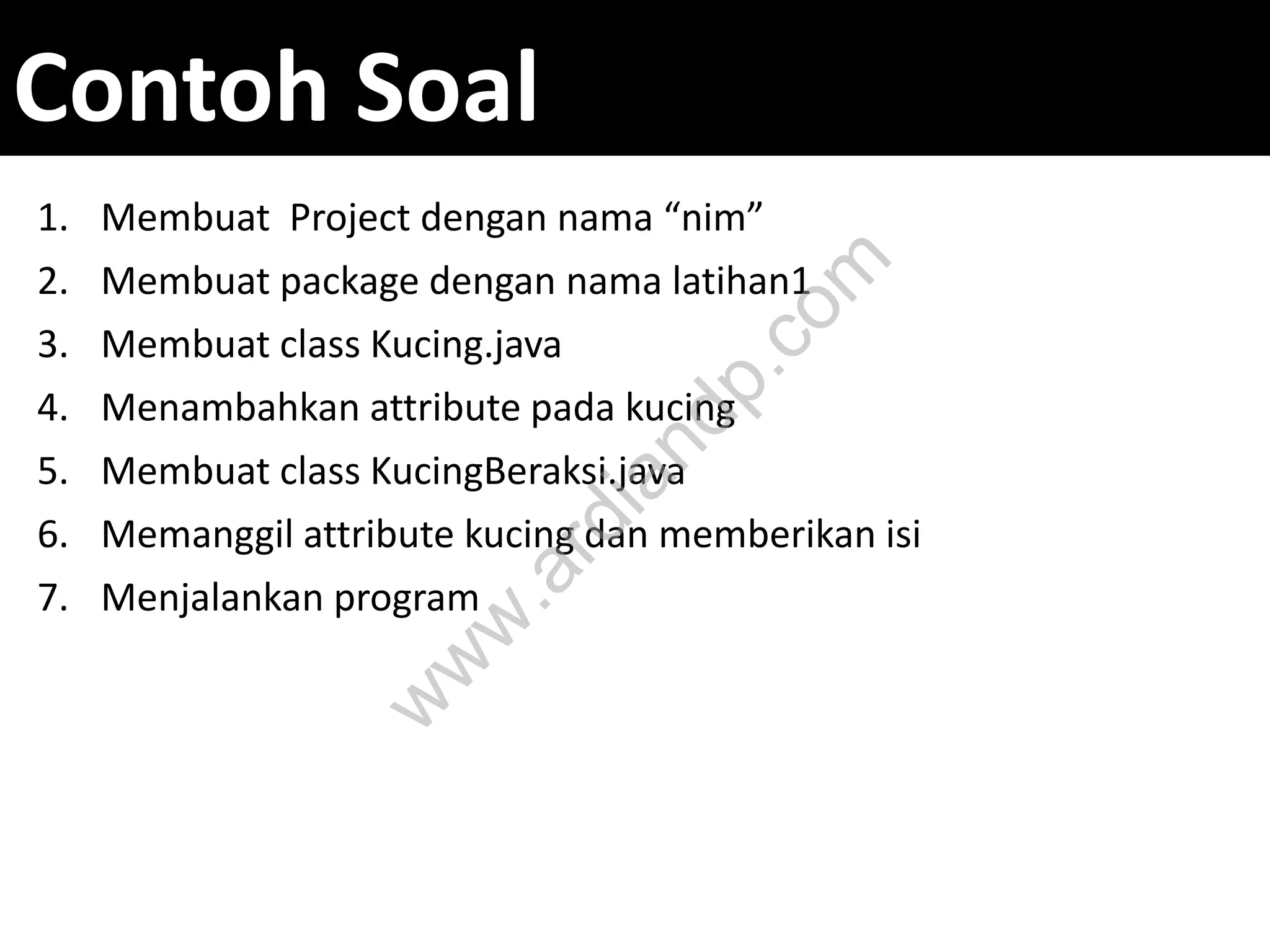 Contoh Soal
1. Membuat Project dengan nama “nim”
2. Membuat package dengan nama latihan1
3. Membuat class Kucing.java
4. Menambahkan attribute pada kucing
5. Membuat class KucingBeraksi.java
6. Memanggil attribute kucing dan memberikan isi
7. Menjalankan program
w
w
w
.ardiandp.com
 