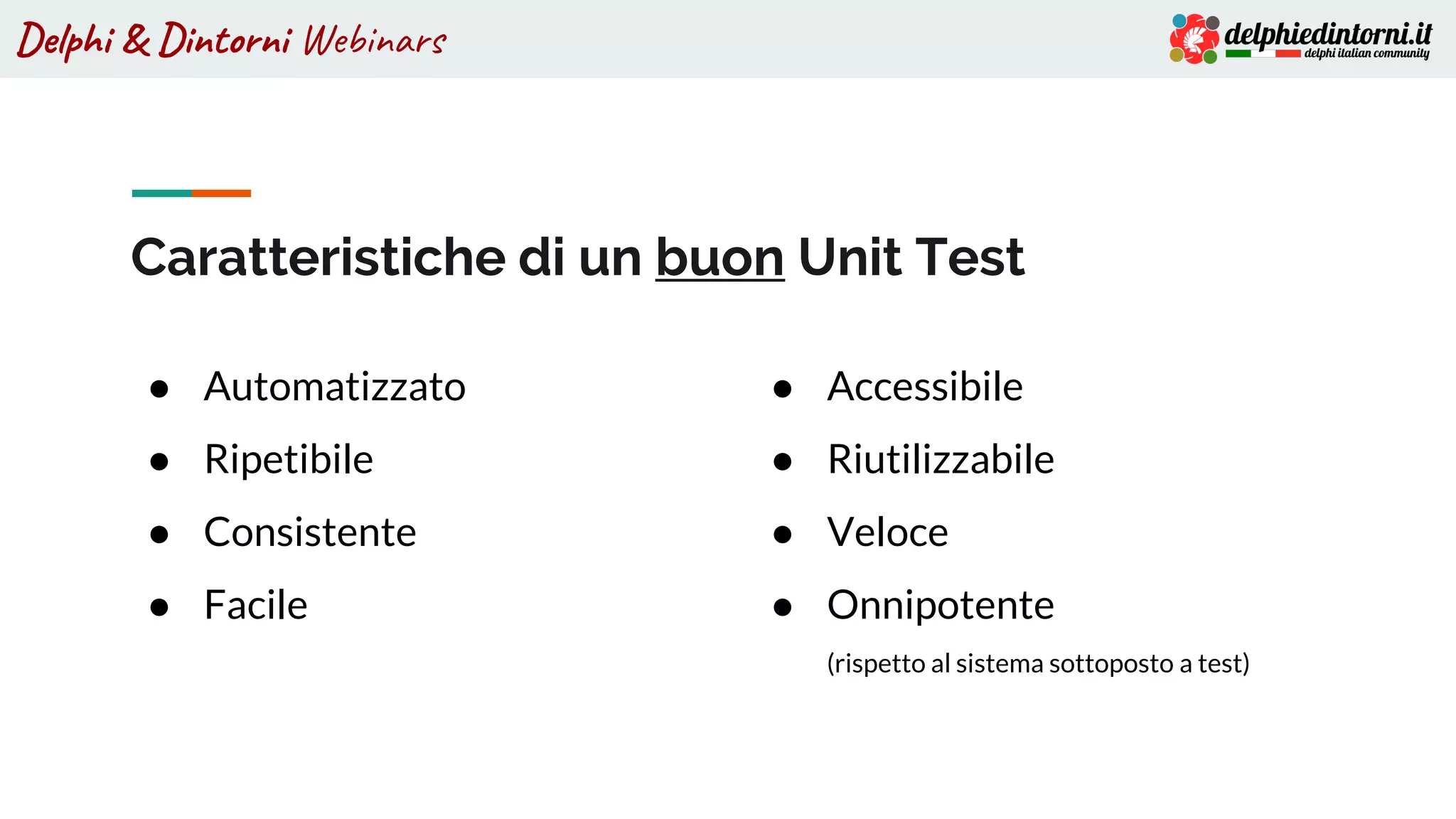 Delphi & Dintorni Webinars
Caratteristiche di un buon Unit Test
● Automatizzato
● Ripetibile
● Consistente
● Facile
● Accessibile
● Riutilizzabile
● Veloce
● Onnipotente
(rispetto al sistema sottoposto a test)
 