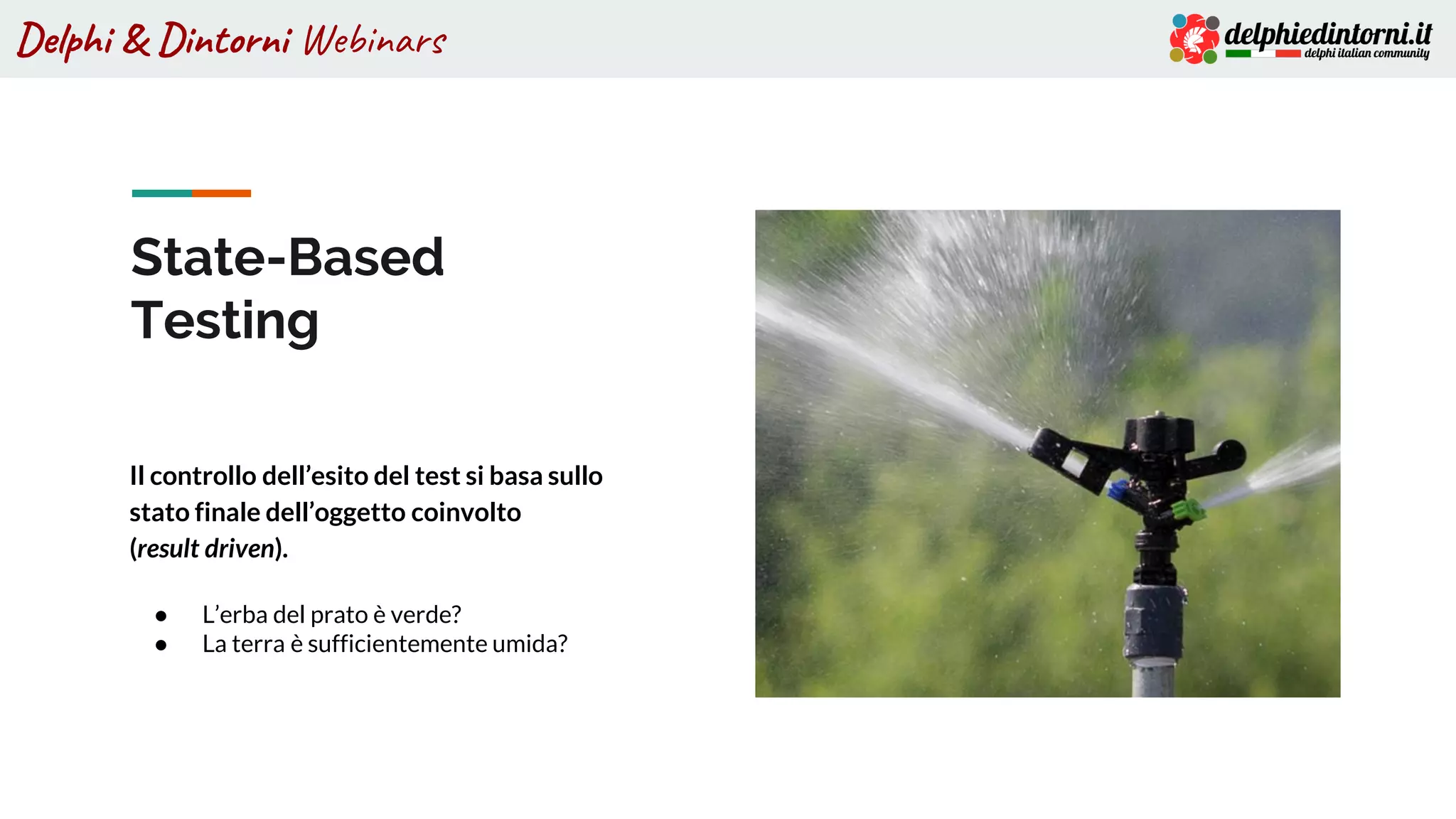 Delphi & Dintorni Webinars
State-Based
Testing
Il controllo dell’esito del test si basa sullo
stato finale dell’oggetto coinvolto
(result driven).
● L’erba del prato è verde?
● La terra è sufficientemente umida?
 