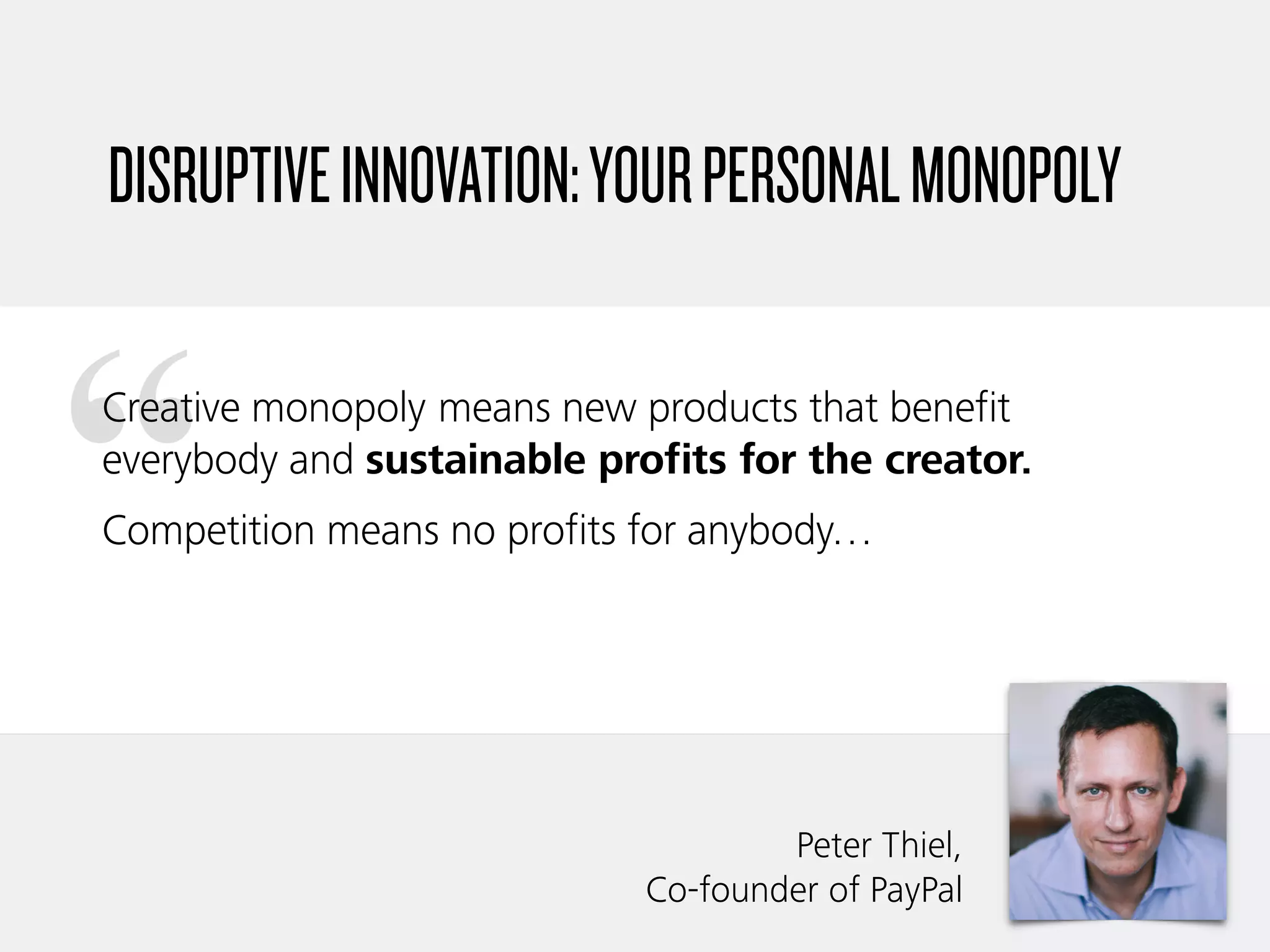 “
DISRUPTIVEINNOVATION:YOURPERSONALMONOPOLY
Creative monopoly means new products that benefit
everybody and sustainable profits for the creator.
Competition means no profits for anybody…
Peter Thiel,  
Co-founder of PayPal
 