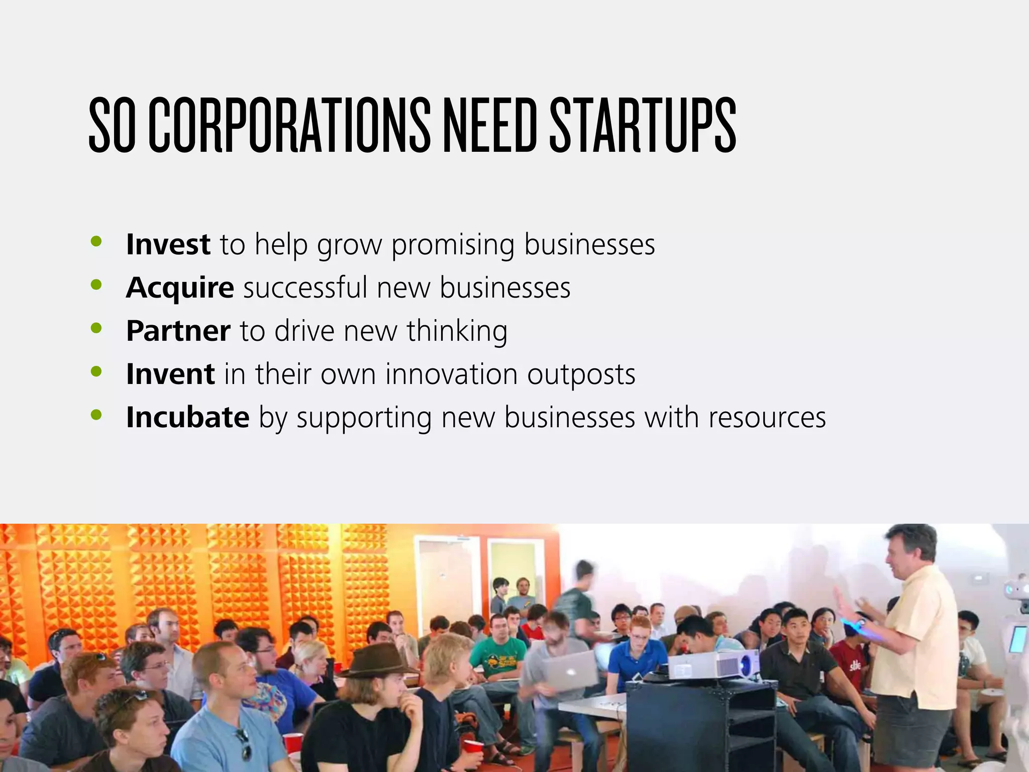 SOCORPORATIONSNEEDSTARTUPS
• Invest to help grow promising businesses
• Acquire successful new businesses
• Partner to drive new thinking
• Invent in their own innovation outposts
• Incubate by supporting new businesses with resources
 