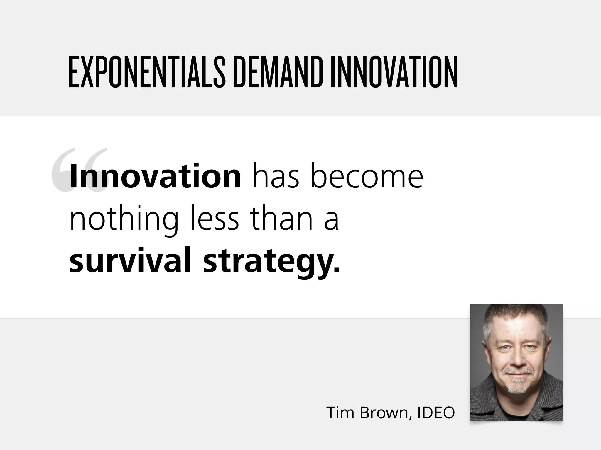 “
Tim Brown, IDEO
Innovation has become
nothing less than a
survival strategy.
EXPONENTIALSDEMANDINNOVATION
 