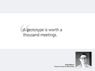 “A prototype is worth a
thousand meetings.
Todd Wilkens
Design Principal at IBM Design
 