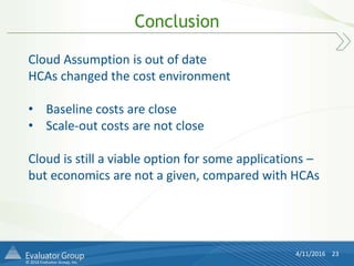 © 2016 Evaluator Group, Inc.
Conclusion
4/11/2016 23
Cloud Assumption is out of date
HCAs changed the cost environment
• Baseline costs are close
• Scale-out costs are not close
Cloud is still a viable option for some applications –
but economics are not a given, compared with HCAs
 