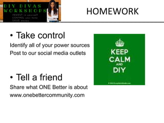 • Take control
Identify all of your power sources
Post to our social media outlets
• Tell a friend
Share what ONE Better is about
www.onebettercommunity.com
HOMEWORK
 