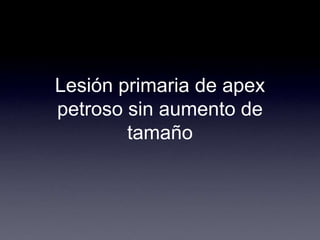 Lesión primaria de apex petroso sin aumento de tamaño