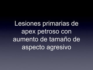 Lesiones primarias de apex petroso con aumento de tamaño de aspecto agresivo