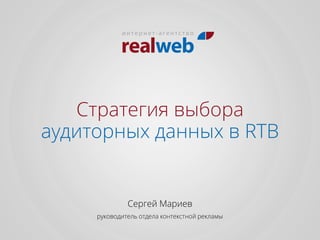 Стратегия выбора
аудиторных данных в RTB
Сергей Мариев
руководитель отдела контекстной рекламы
 