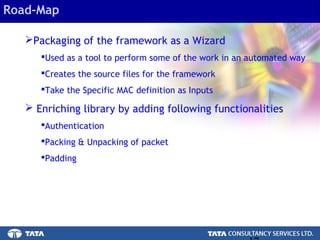 17.
Road-Map
Packaging of the framework as a Wizard
Used as a tool to perform some of the work in an automated way
Creates the source files for the framework
Take the Specific MAC definition as Inputs
 Enriching library by adding following functionalities
Authentication
Packing & Unpacking of packet
Padding
 