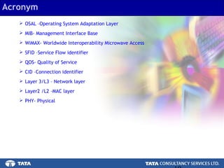19.
 OSAL –Operating System Adaptation Layer
 MIB- Management Interface Base
 WiMAX- Worldwide Interoperability Microwave Access
 SFID –Service Flow identifier
 QOS- Quality of Service
 CID –Connection identifier
 Layer 3/L3 – Network layer
 Layer2 /L2 –MAC layer
 PHY- Physical
Acronym
 