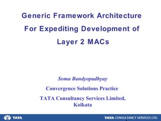 1.
Generic Framework Architecture
For Expediting Development of
Layer 2 MACs
Soma Bandyopadhyay
Convergence Solutions Practice
TATA Consultancy Services Limited,
Kolkata
 