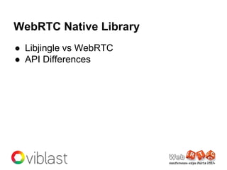 WebRTC Native Library
● Libjingle vs WebRTC
● API Differences
 