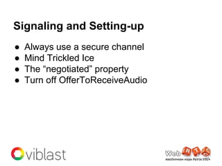 Signaling and Setting-up
● Always use a secure channel
● Mind Trickled Ice
● The “negotiated” property
● Turn off OfferToR...