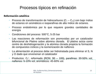 MSc. Guillermo Ruiz, Dimensionamiento
de equipos
13
Procesos típicos en refinación
Reformación catalítica
●
Proceso de tra...