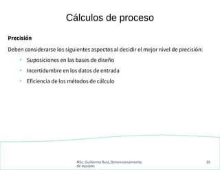 MSc. Guillermo Ruiz, Dimensionamiento
de equipos
35
Cálculos de proceso
Precisión
Deben considerarse los siguientes aspect...