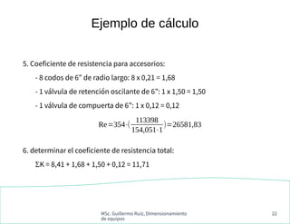 MSc. Guillermo Ruiz, Dimensionamiento
de equipos
22
5. Coeficiente de resistencia para accesorios:
- 8 codos de 6” de radi...