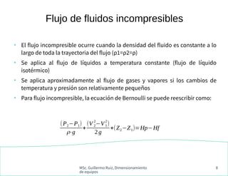MSc. Guillermo Ruiz, Dimensionamiento
de equipos
8
●
El flujo incompresible ocurre cuando la densidad del fluido es consta...