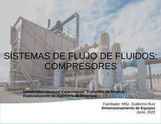 MSc. Guillermo Ruiz, Dimensionamiento
de equipos
1
SISTEMAS DE FLUJO DE FLUIDOS:
COMPRESORES
Universidad Nacional Experime...