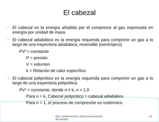 MSc. Guillermo Ruiz, Dimensionamiento
de equipos
24
El cabezal
●
El cabezal es la energía añadida por el compresor al gas ...