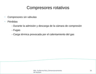 MSc. Guillermo Ruiz, Dimensionamiento
de equipos
55
Compresores rotativos
●
Compresores sin válvulas
●
Pérdidas
- Durante ...