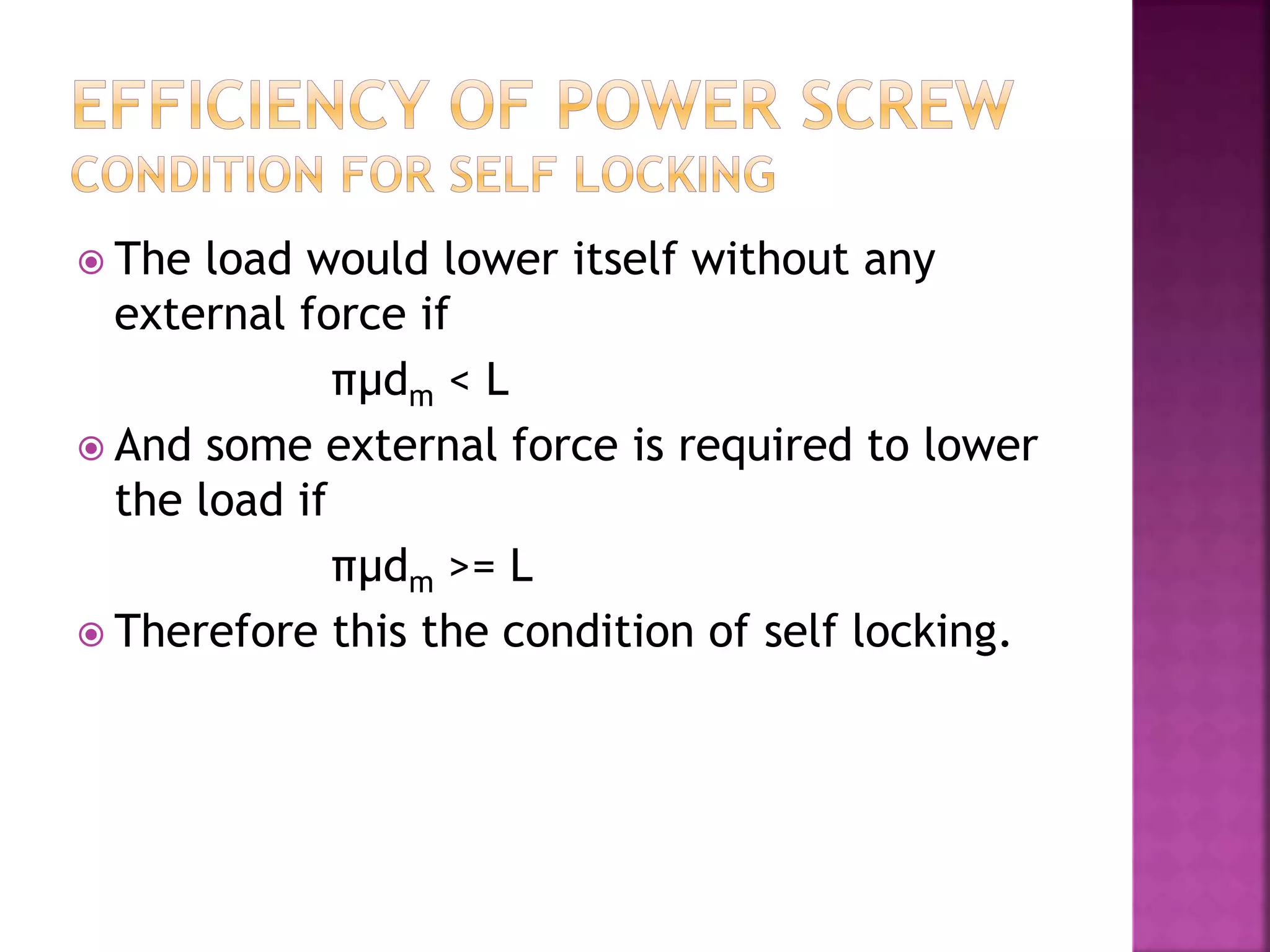  The load would lower itself without any
external force if
πµdm < L
 And some external force is required to lower
the load if
πµdm >= L
 Therefore this the condition of self locking.
 