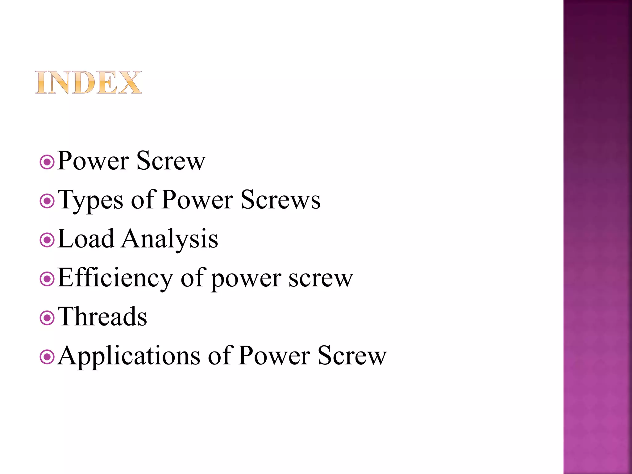 Power Screw
Types of Power Screws
Load Analysis
Efficiency of power screw
Threads
Applications of Power Screw
 