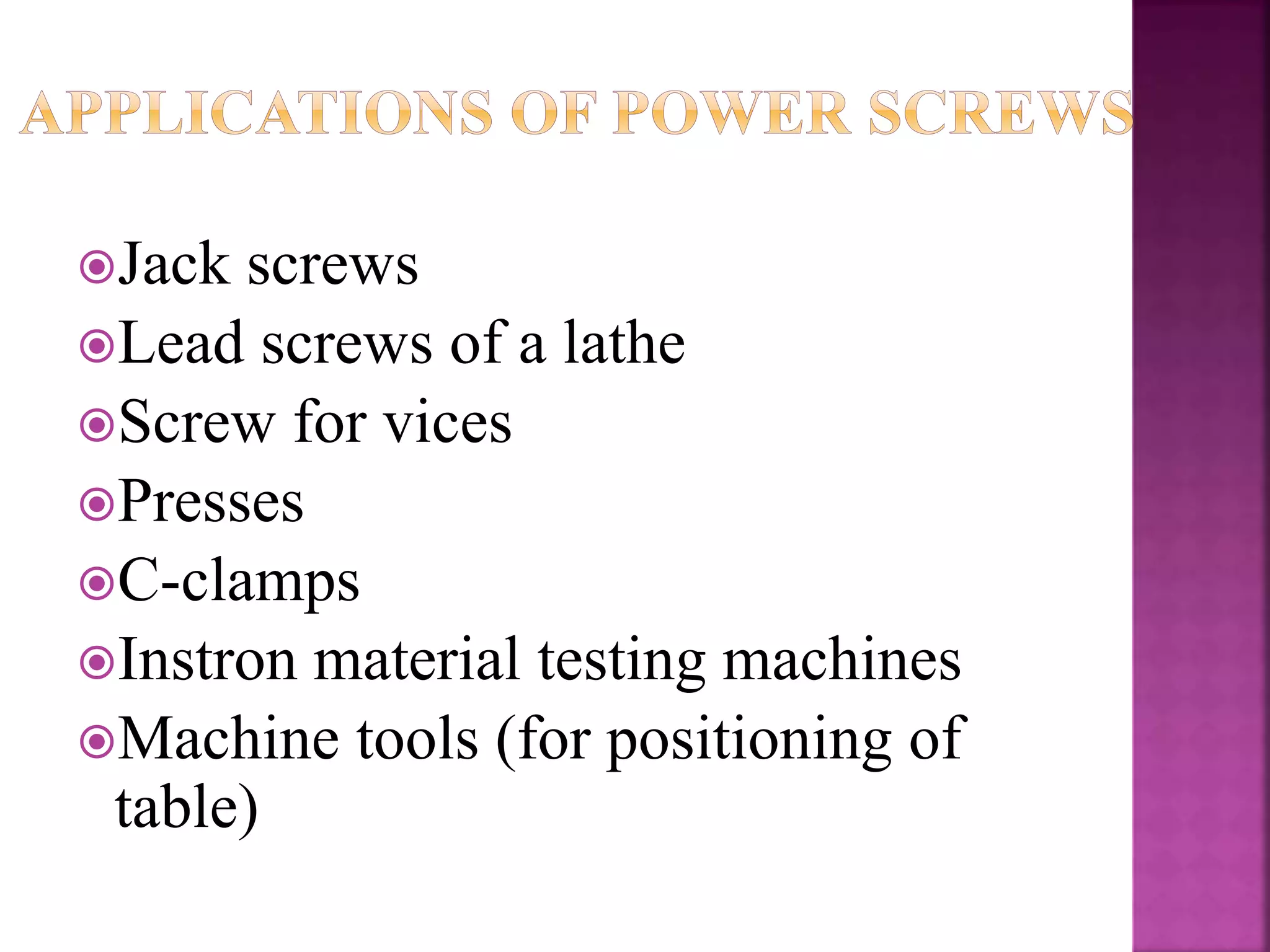 Jack screws
Lead screws of a lathe
Screw for vices
Presses
C-clamps
Instron material testing machines
Machine tools (for positioning of
table)
 