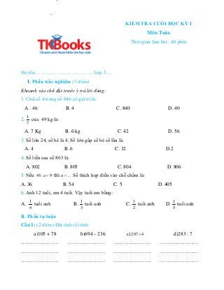KIỂM TRA CUỐI HỌC KỲ I
Môn Toán
Thời gian làm bài : 40 phút
Họ tên:…………………………… Lớp 3….
I. Phần trắc nghiệm (3 điểm)
Khoanh...