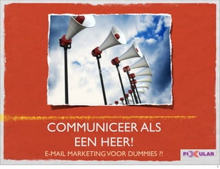 COMMUNICEER ALS
   EEN HEER!
E-MAIL MARKETING VOOR DUMMIES ?!
                                   1