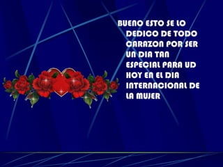 BUENO ESTO SE LO DEDICO DE TODO CARAZON POR SER UN DIA TAN ESPECIAL PARA UD HOY EN EL DIA INTERNACIONAL DE LA MUJER