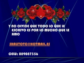 Y NO OLVIDE QUE TODO LO QUE LE ESCRIVO ES POR LO MUCHO QUE LE AMO SHALITOTC@HOTMAIL.ESCELU; 089087356