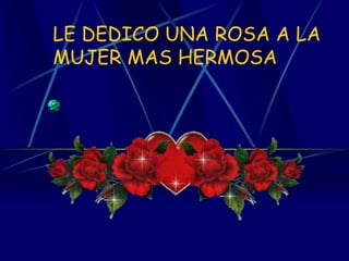 LE DEDICO UNA ROSA A LA MUJER MAS HERMOSA
