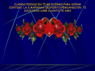 CUANDO PIENSO EN TI ME DUERMO PARA SOÑAR CONTIGO LA S MAÑANAS DESPIERTO PEMSANDO EN TI SOLO DIOS SABE CUANTO TE AMO