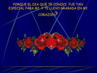 PORQUE EL DIA QUE TE CONOCI FUE TAN ESPECIAL PARA MI Y TE LLEVO GRABADA EN MI CORAZON?