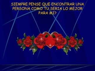 SIEMPRE PENSE QUE ENCONTRAR UNA PERSONA COMO TU SERIA LO MEJOR PARA MI?