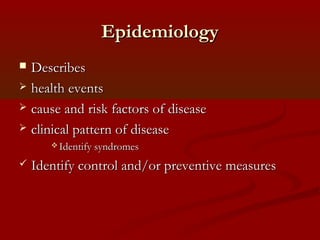 EpidemiologyEpidemiology
 DescribesDescribes
 health eventshealth events
 cause and risk factors of diseasecause and risk factors of disease
 clinical pattern of diseaseclinical pattern of disease
 Identify syndromesIdentify syndromes
 Identify control and/or preventive measuresIdentify control and/or preventive measures
 