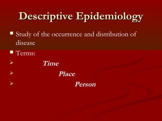 Descriptive EpidemiologyDescriptive Epidemiology
 Study of the occurrence and distribution of
disease
 Terms:
 Time
 Place
 Person
 