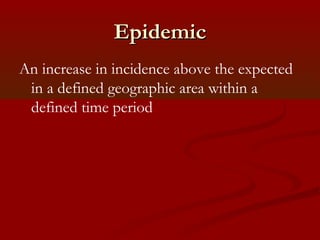 EpidemicEpidemic
An increase in incidence above the expected
in a defined geographic area within a
defined time period
 