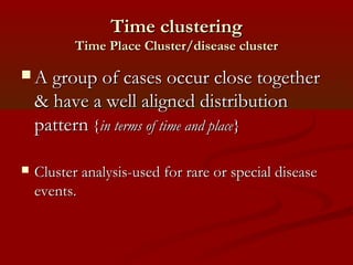 Time clusteringTime clustering
Time Place Cluster/disease clusterTime Place Cluster/disease cluster
 A group of cases occur close togetherA group of cases occur close together
& have a well aligned distribution& have a well aligned distribution
patternpattern {{in terms ofin terms of time and placetime and place}}
 Cluster analysis-used for rare or special diseaseCluster analysis-used for rare or special disease
events.events.
 