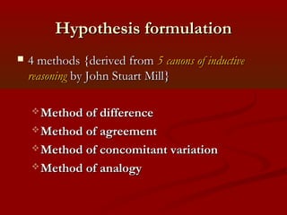 Hypothesis formulationHypothesis formulation
 4 methods {derived from4 methods {derived from 5 canons of inductive5 canons of inductive
reasoningreasoning by John Stuart Mill}by John Stuart Mill}
 Method of differenceMethod of difference
 Method of agreementMethod of agreement
 Method of concomitant variationMethod of concomitant variation
 Method of analogyMethod of analogy
 