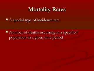 Mortality RatesMortality Rates
 A special type of incidence rateA special type of incidence rate
 Number of deaths occurring in a specifiedNumber of deaths occurring in a specified
population in a given time periodpopulation in a given time period
 