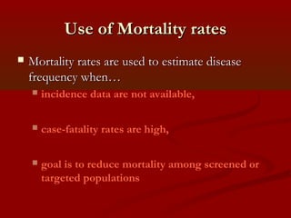 Use of Mortality ratesUse of Mortality rates
 Mortality rates are used to estimate diseaseMortality rates are used to estimate disease
frequency when…frequency when…
 incidence data are not available,
 case-fatality rates are high,
 goal is to reduce mortality among screened or
targeted populations
 