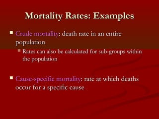 Mortality Rates: ExamplesMortality Rates: Examples
 Crude mortalityCrude mortality: death rate in an entire: death rate in an entire
populationpopulation
 Rates can also be calculated for sub-groups withinRates can also be calculated for sub-groups within
the populationthe population
 Cause-specific mortalityCause-specific mortality: rate at which deaths: rate at which deaths
occur for a specific causeoccur for a specific cause
 